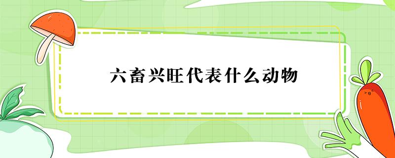 六畜兴旺代表什么动物 最兴旺的六畜是什么动物