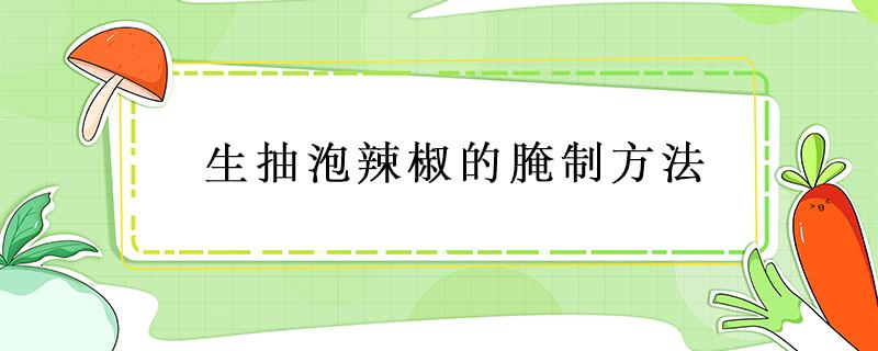 生抽泡辣椒的腌制方法（生抽泡辣椒的腌制方法长白色的）