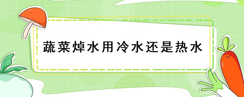 蔬菜焯水用冷水还是热水（蔬菜焯完水后还要放冷水吗?）