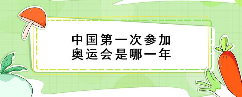 中国第一次参加奥运会是哪一年（中国第一次参加奥运会是哪一年举行）