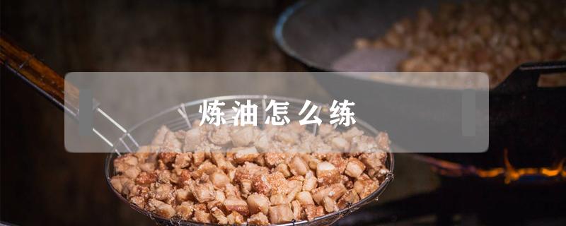 炼油怎么练（炼油怎么练视频）