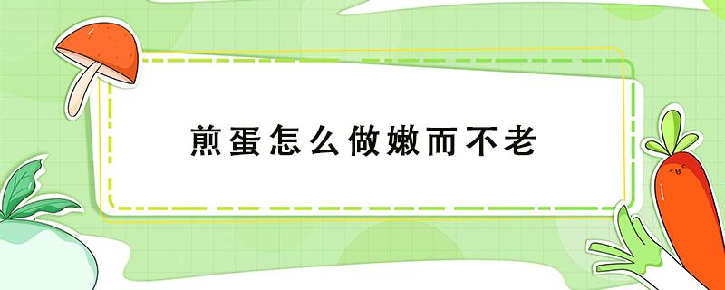 煎蛋怎么做嫩而不老（蛋怎么煎才嫩又不会焦）