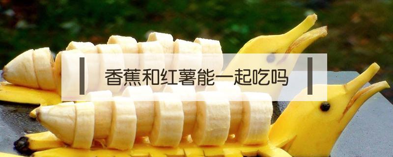 香蕉和红薯能一起吃吗 香蕉和红薯能一起吃吗吃了会有什么反应