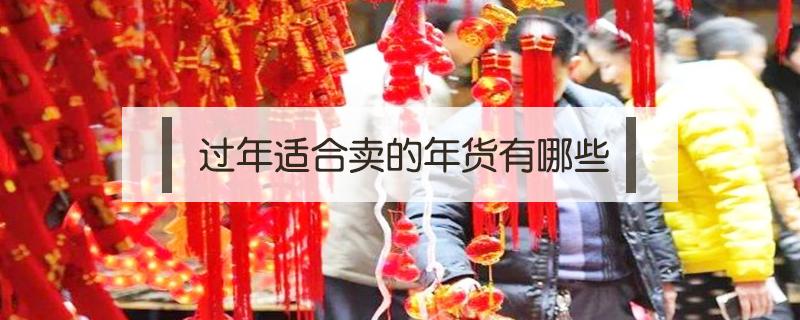 过年适合卖的年货有哪些（过年了什么年货好卖）