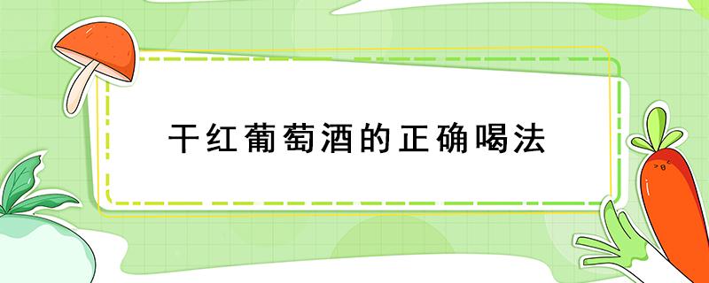 干红葡萄酒的正确喝法 干红葡萄酒的正确喝法 大多数人都喝错了