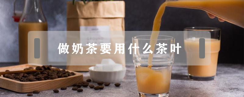 做奶茶要用什么茶叶（做奶茶要用什么茶叶好）