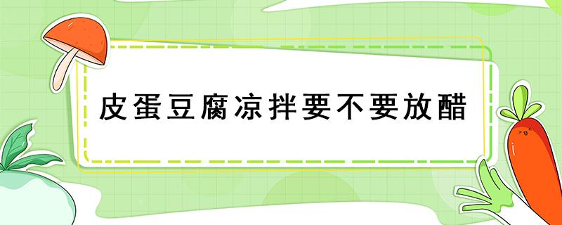 皮蛋豆腐凉拌要不要放醋 凉拌皮蛋要不要加醋