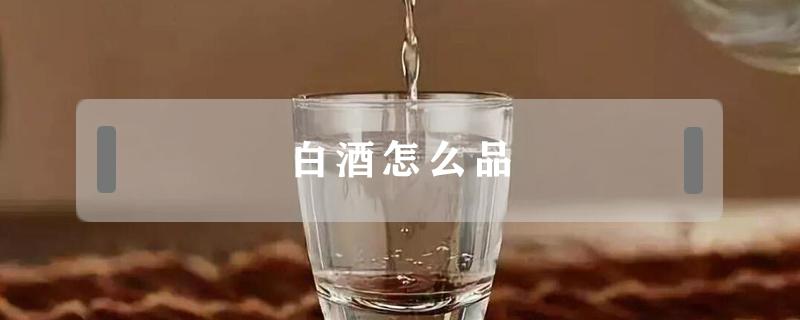 白酒怎么品 好的白酒怎么品