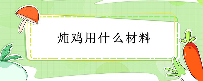 炖鸡用什么材料（病人吃炖鸡用什么材料）