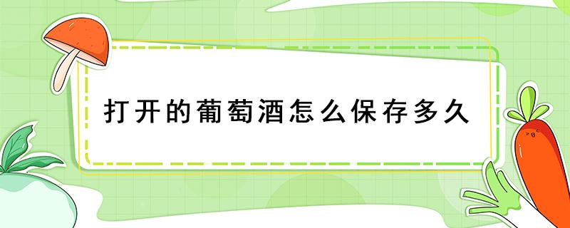 打开的葡萄酒怎么保存多久（葡萄酒打开之后可以存放多久）