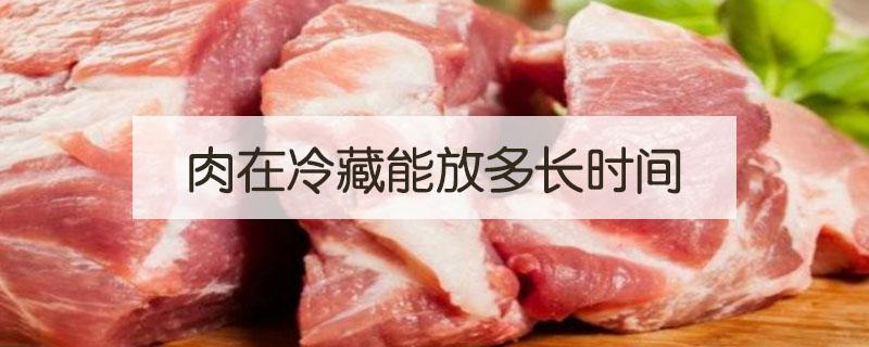 肉在冷藏能放多长时间（肉放冷藏能放多长时间）