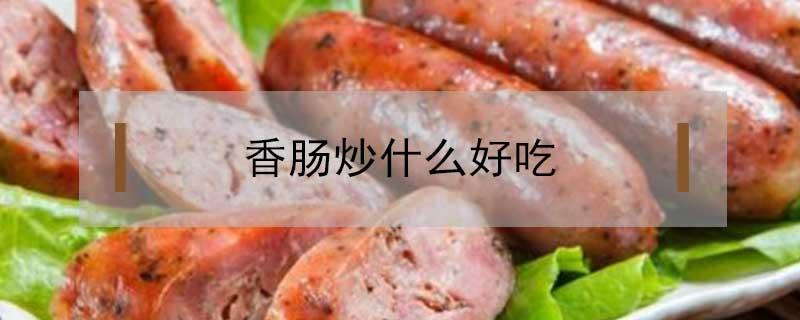 香肠炒什么好吃 自制香肠炒什么好吃