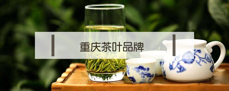 重庆茶叶品牌 重庆知名茶叶品牌