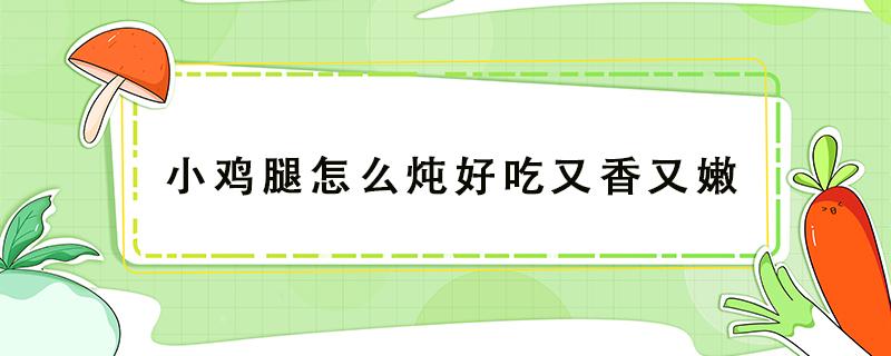 小鸡腿怎么炖好吃又香又嫩（如何炖鸡腿又嫩又好吃窍门）