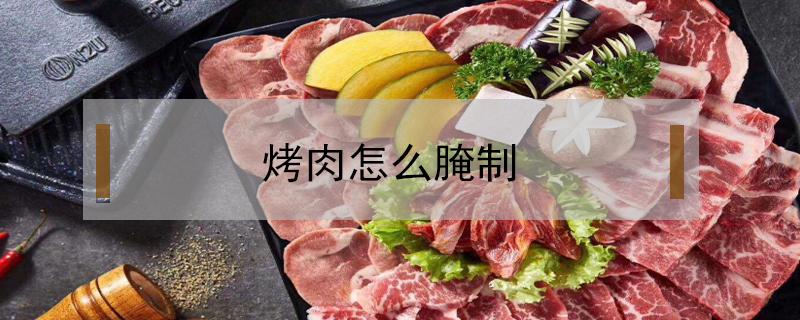 烤肉怎么腌制（烤肉怎么腌制好吃简单一点）