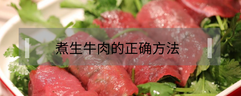煮生牛肉的正确方法（煮生牛肉的正确方法视频）