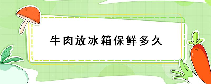 牛肉放冰箱保鲜多久 煮熟牛肉放冰箱保鲜多久