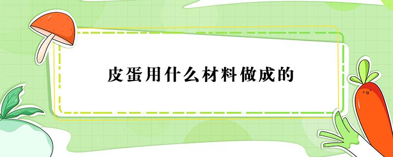 皮蛋用什么材料做成的 皮蛋是用什么制作的