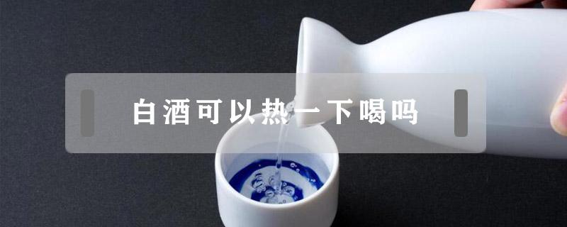 白酒可以热一下喝吗 白酒能温热了喝吗