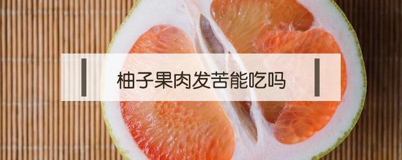 柚子果肉发苦能吃吗（柚子肉发苦还能吃吗）