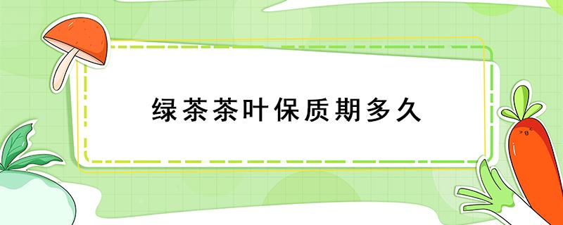 绿茶茶叶保质期多久（绿茶叶的保质期一般是多久）