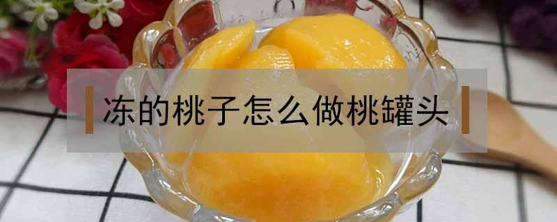 冻的桃子怎么做桃罐头 冻桃罐头怎么做好吃