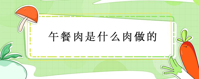 午餐肉是什么肉做的（午餐肉是啥肉做的）