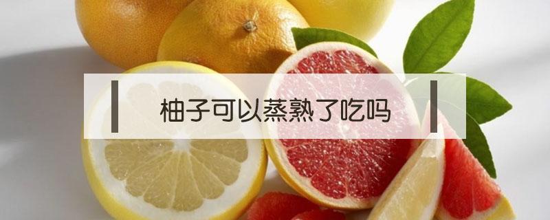柚子可以蒸熟了吃吗 柚子蒸着吃好吗