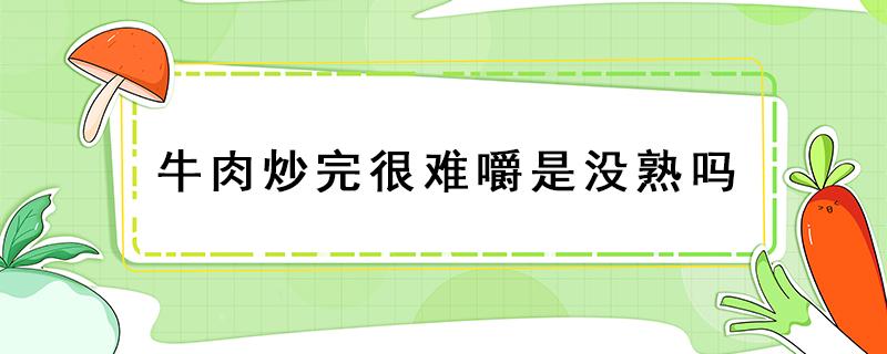 牛肉炒完很难嚼是没熟吗（炒的牛肉嚼不动是太老了还是没炒熟）