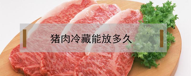 猪肉冷藏能放多久（猪肉冷藏能放多久冰箱如何正确储存肉类）