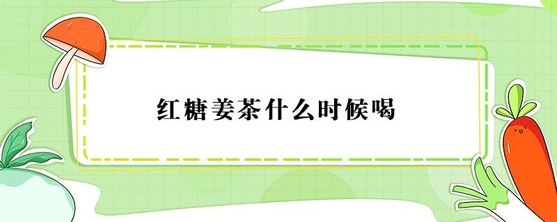 红糖姜茶什么时候喝 红糖姜茶什么时候喝最好