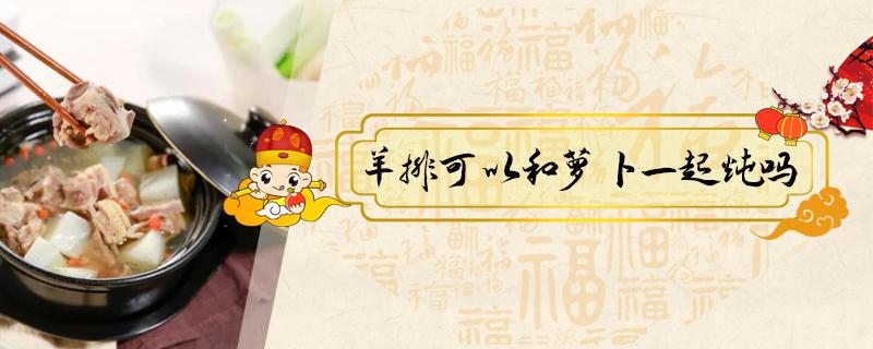 羊排可以和萝卜一起炖吗(羊排和萝卜能一起炖吗)