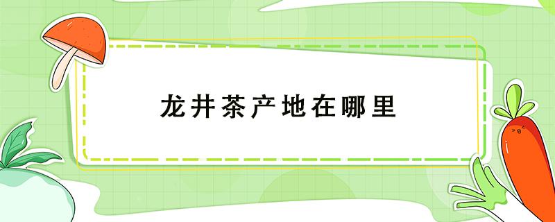 龙井茶产地在哪里 四大名茶之一龙井茶产地在哪里