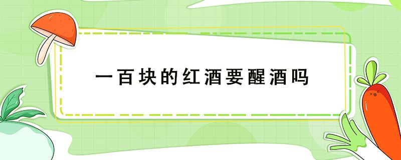 一百块的红酒要醒酒吗 一百多块的红酒要醒酒吗