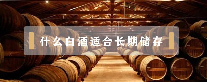 什么白酒适合长期储存 什么白酒适合长期储存真正粮食酒