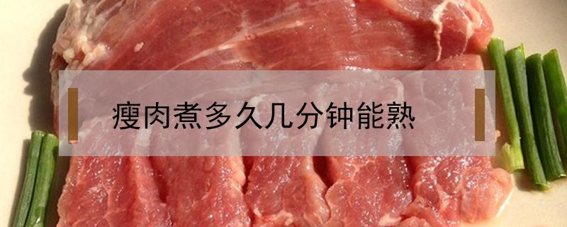 瘦肉煮多久几分钟能熟（瘦肉几分钟可以煮熟）