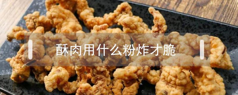 酥肉用什么粉炸才脆 什么粉炸酥肉是脆的