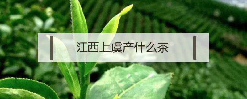 江西上虞产什么茶（上虞产茶叶吗）