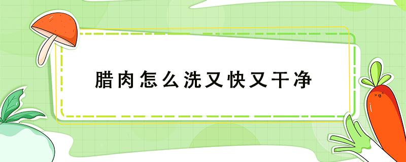 腊肉怎么洗又快又干净（腊肉怎么洗才干净快速）