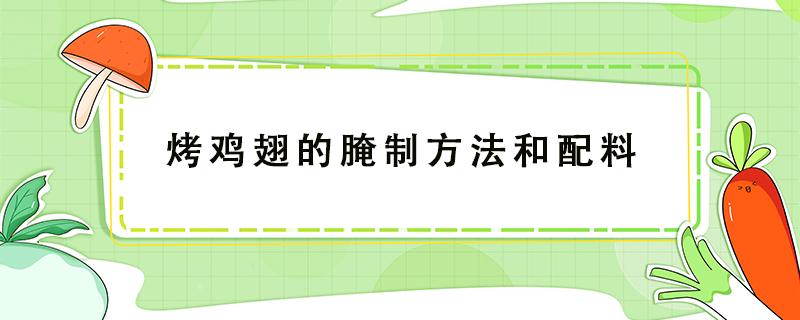 烤鸡翅的腌制方法和配料 烤鸡翅的腌制方法和配料小孩吃