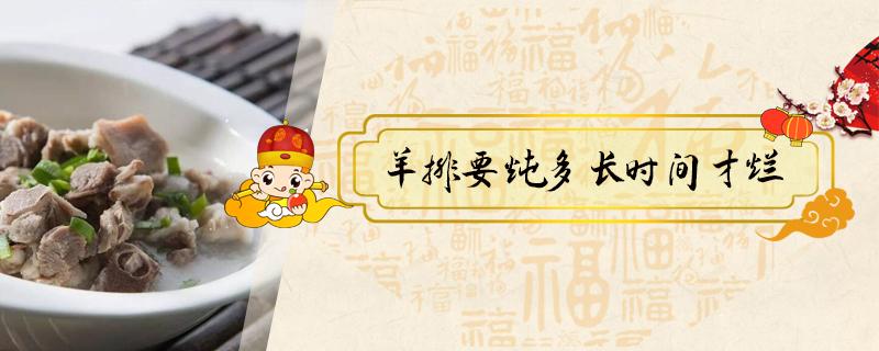 羊排要炖多长时间才烂（羊排需要炖多长时间能烂）