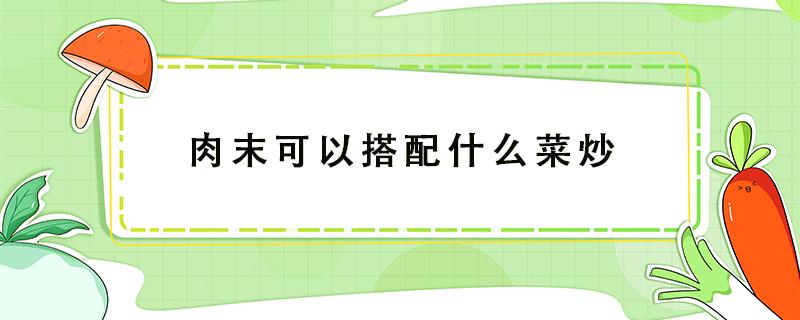 肉末可以搭配什么菜炒（肉末可以炒哪些菜）
