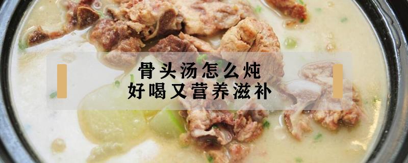 骨头汤怎么炖好喝又营养滋补 清炖骨头汤怎么炖好喝又营养滋补