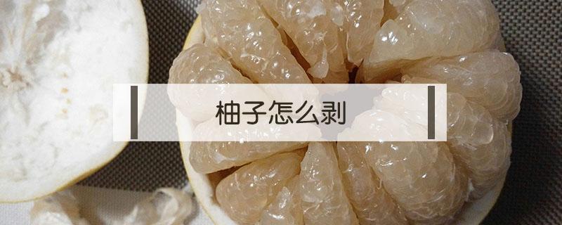 柚子怎么剥（柚子怎么剥皮肉分离）