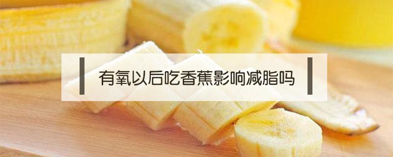 有氧以后吃香蕉影响减脂吗 减脂有氧运动后可以吃香蕉吗