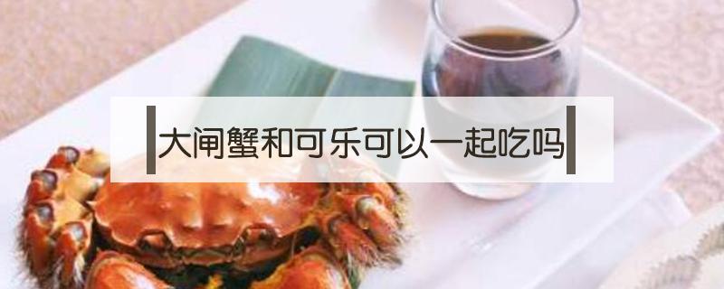 大闸蟹和可乐可以一起吃吗 螃蟹和可口可乐能一起吃吗