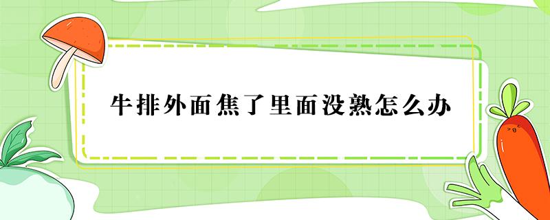 牛排外面焦了里面没熟怎么办（牛排外面熟了里面没熟怎么办）