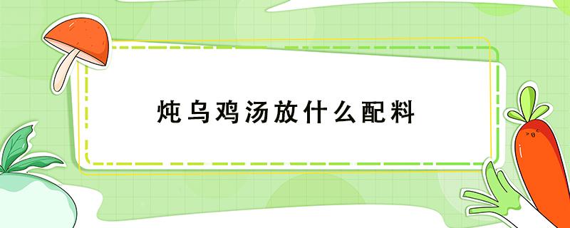 炖乌鸡汤放什么配料 产妇炖乌鸡汤放什么配料