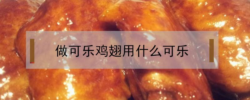 做可乐鸡翅用什么可乐（做可乐鸡翅用什么可乐好一点）