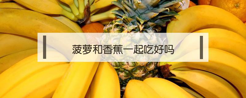 菠萝和香蕉一起吃好吗(菠萝能和香蕉一起吃吗?)